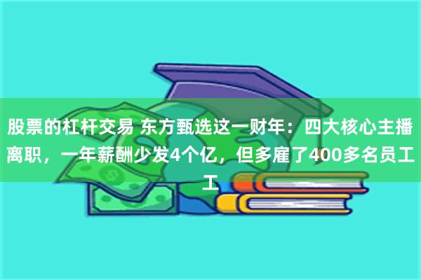 股票的杠杆交易 东方甄选这一财年:四大核心主播离职,一年薪酬少发4个亿,但多雇了400多名员工