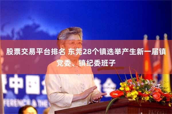 股票交易平台排名 东莞28个镇选举产生新一届镇党委、镇纪委班子
