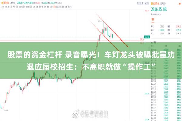 股票的资金杠杆 录音曝光！车灯龙头被曝批量劝退应届校招生：不离职就做“操作工”