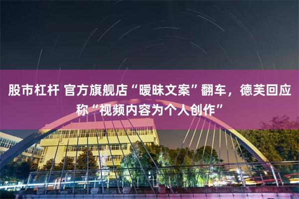 股市杠杆 官方旗舰店“暧昧文案”翻车，德芙回应称“视频内容为个人创作”
