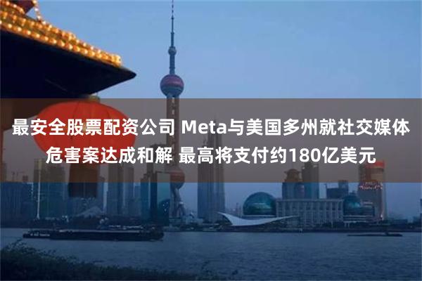最安全股票配资公司 Meta与美国多州就社交媒体危害案达成和解 最高将支付约180亿美元