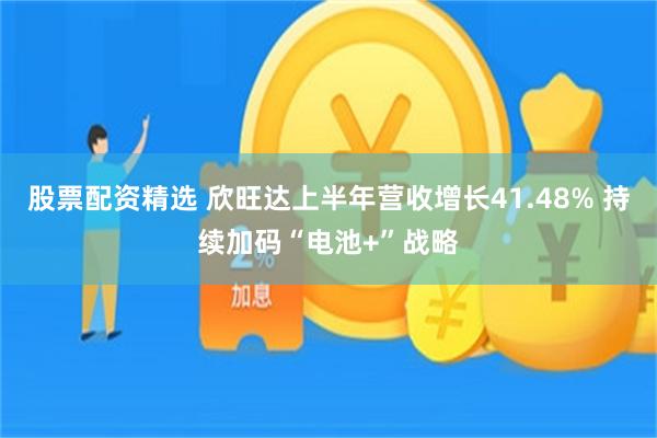 股票配资精选 欣旺达上半年营收增长41.48% 持续加码“电池+”战略
