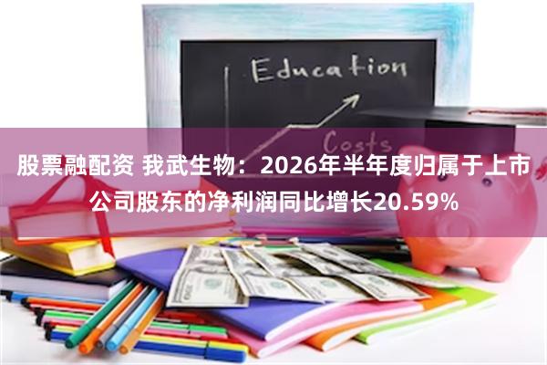 股票融配资 我武生物：2026年半年度归属于上市公司股东的净利润同比增长20.59%