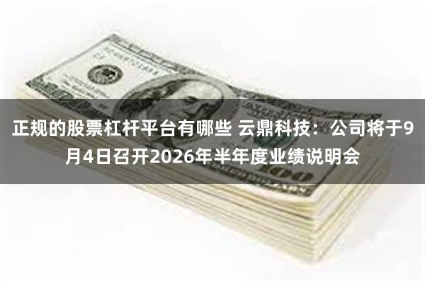 正规的股票杠杆平台有哪些 云鼎科技：公司将于9月4日召开2026年半年度业绩说明会