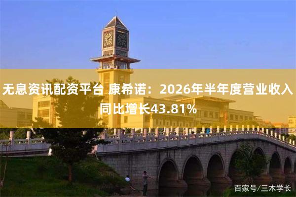 无息资讯配资平台 康希诺：2026年半年度营业收入同比增长43.81%