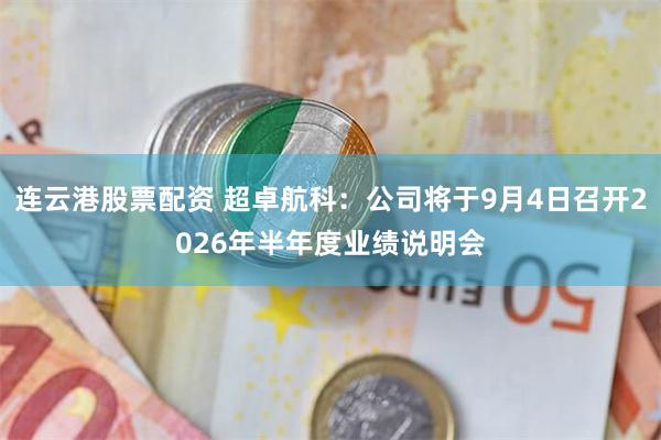 连云港股票配资 超卓航科：公司将于9月4日召开2026年半年度业绩说明会