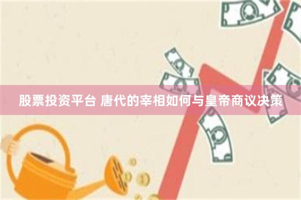 股票投资平台 唐代的宰相如何与皇帝商议决策