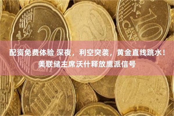 配资免费体验 深夜，利空突袭，黄金直线跳水！美联储主席沃什释放鹰派信号