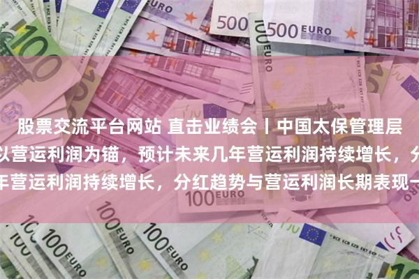 股票交流平台网站 直击业绩会丨中国太保管理层谈首次实施中期分红：以营运利润为锚，预计未来几年营运利润持续增长，分红趋势与营运利润长期表现一致