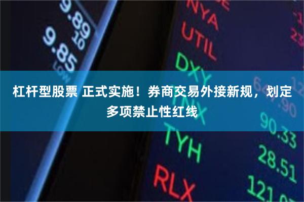 杠杆型股票 正式实施！券商交易外接新规，划定多项禁止性红线