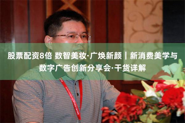 股票配资8倍 数智美妆·广焕新颜｜新消费美学与数字广告创新分享会·干货详解