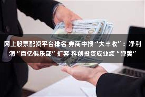 网上股票配资平台排名 券商中报“大丰收”：净利润“百亿俱乐部”扩容 科创投资成业绩“弹簧”