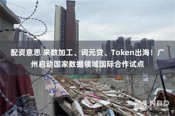 配资意思 来数加工、词元贷、Token出海！广州启动国家数据领域国际合作试点