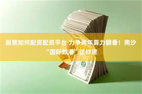 股票如何配资配资平台 力争两年算力翻番！南沙“国际数港”这样建