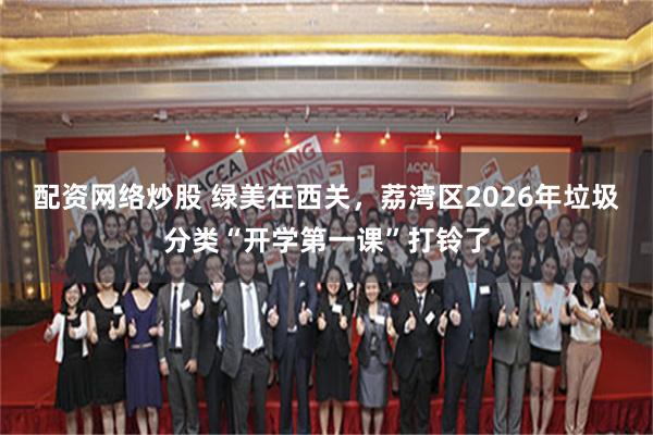 配资网络炒股 绿美在西关，荔湾区2026年垃圾分类“开学第一课”打铃了