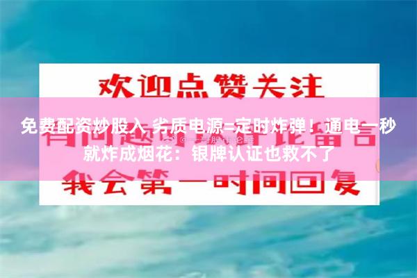 免费配资炒股入 劣质电源=定时炸弹！通电一秒就炸成烟花：银牌认证也救不了