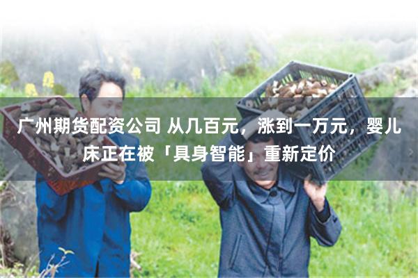 广州期货配资公司 从几百元，涨到一万元，婴儿床正在被「具身智能」重新定价