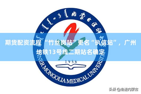 期货配资流程 “竹丝岗站”更名“执信站”，广州地铁13号线二期站名确定