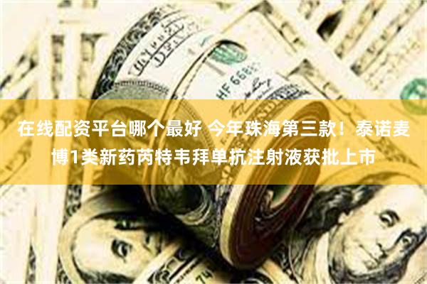 在线配资平台哪个最好 今年珠海第三款！泰诺麦博1类新药芮特韦拜单抗注射液获批上市