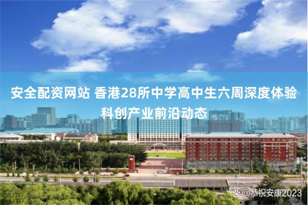 安全配资网站 香港28所中学高中生六周深度体验科创产业前沿动态