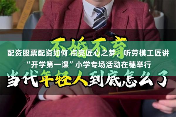 配资股票配资如何 点亮匠心之梦，听劳模工匠讲“开学第一课”小学专场活动在穗举行