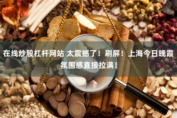 在线炒股杠杆网站 太震撼了！刷屏！上海今日晚霞氛围感直接拉满！