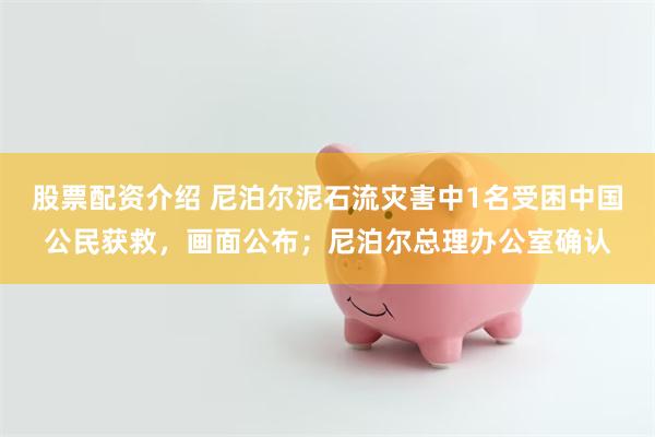 股票配资介绍 尼泊尔泥石流灾害中1名受困中国公民获救，画面公布；尼泊尔总理办公室确认