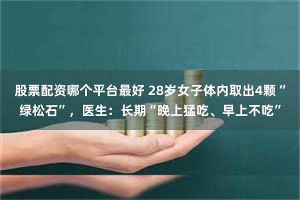 股票配资哪个平台最好 28岁女子体内取出4颗“绿松石”，医生：长期“晚上猛吃、早上不吃”