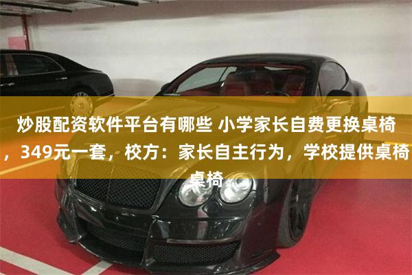 炒股配资软件平台有哪些 小学家长自费更换桌椅，349元一套，校方：家长自主行为，学校提供桌椅