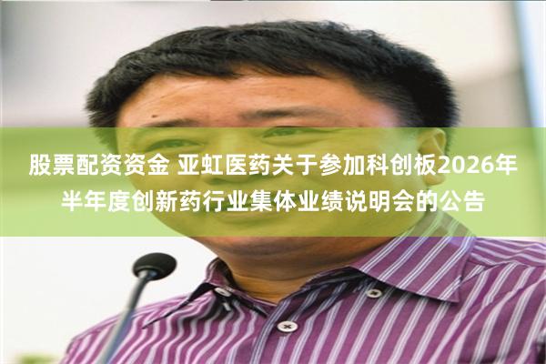 股票配资资金 亚虹医药关于参加科创板2026年半年度创新药行业集体业绩说明会的公告