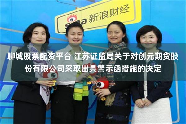 聊城股票配资平台 江苏证监局关于对创元期货股份有限公司采取出具警示函措施的决定