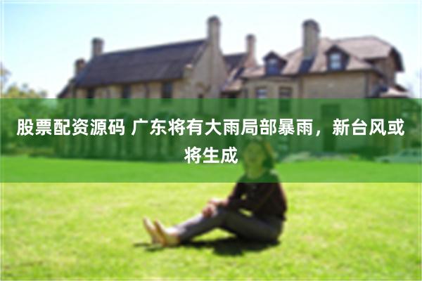 股票配资源码 广东将有大雨局部暴雨，新台风或将生成
