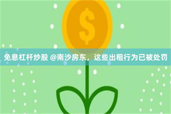 免息杠杆炒股 @南沙房东，这些出租行为已被处罚