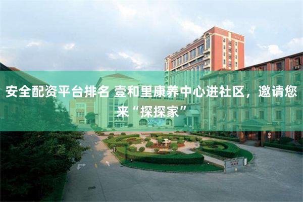 安全配资平台排名 壹和里康养中心进社区，邀请您来“探探家”