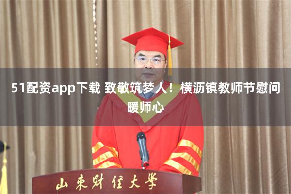 51配资app下载 致敬筑梦人！横沥镇教师节慰问暖师心