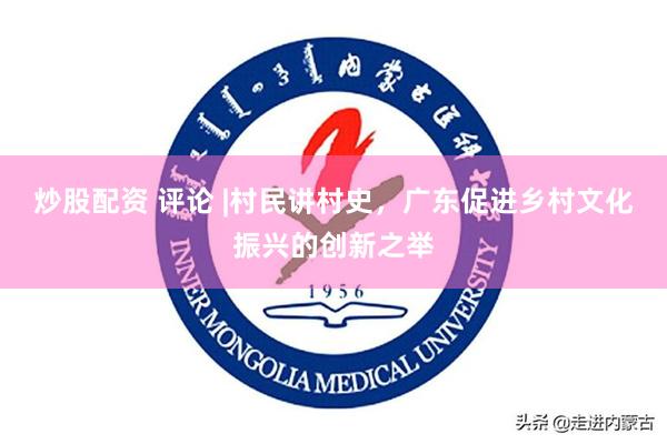 炒股配资 评论 |村民讲村史，广东促进乡村文化振兴的创新之举
