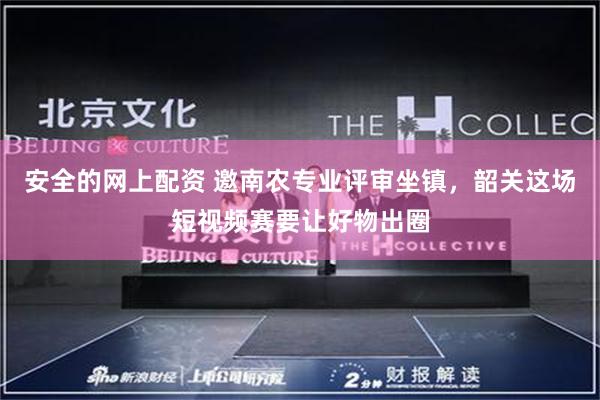 安全的网上配资 邀南农专业评审坐镇,韶关这场短视频赛要让好物出圈