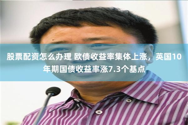股票配资怎么办理 欧债收益率集体上涨，英国10年期国债收益率涨7.3个基点