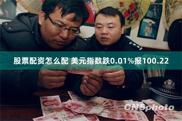 股票配资怎么配 美元指数跌0.01%报100.22