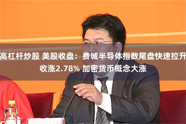 高杠杆炒股 美股收盘：费城半导体指数尾盘快速拉升收涨2.78% 加密货币概念大涨