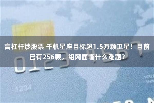 高杠杆炒股票 千帆星座目标超1.5万颗卫星！目前已有256颗，组网面临什么难题？