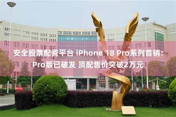 安全股票配资平台 iPhone 18 Pro系列首销:Pro版已破发 顶配售价突破2万元