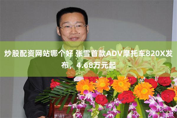 炒股配资网站哪个好 张雪首款ADV摩托车820X发布,4.68万元起