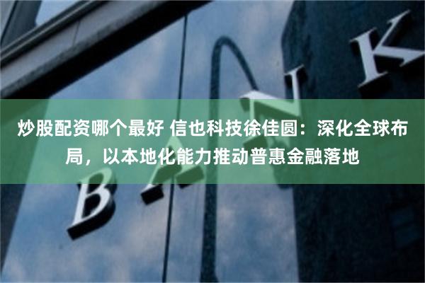 炒股配资哪个最好 信也科技徐佳圆：深化全球布局，以本地化能力推动普惠金融落地