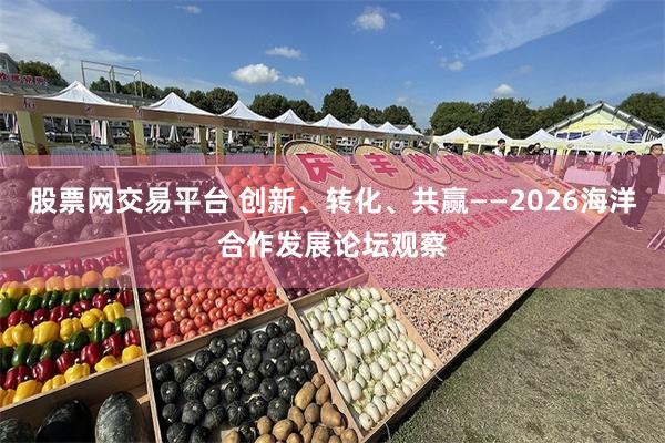 股票网交易平台 创新、转化、共赢——2026海洋合作发展论坛观察