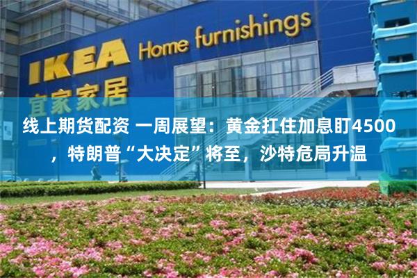 线上期货配资 一周展望:黄金扛住加息盯4500,特朗普“大决定”将至,沙特危局升温