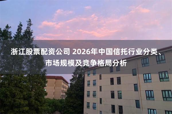 浙江股票配资公司 2026年中国信托行业分类、市场规模及竞争格局分析