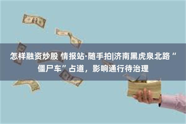 怎样融资炒股 情报站·随手拍|济南黑虎泉北路“僵尸车”占道，影响通行待治理