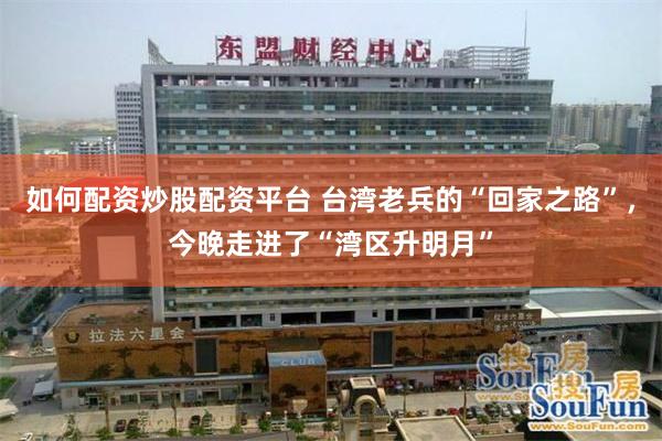 如何配资炒股配资平台 台湾老兵的“回家之路”，今晚走进了“湾区升明月”