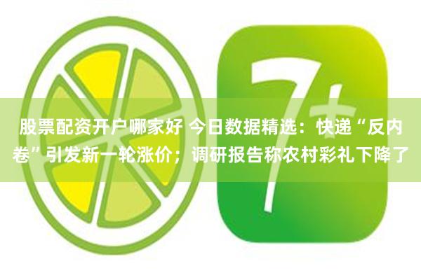 股票配资开户哪家好 今日数据精选：快递“反内卷”引发新一轮涨价；调研报告称农村彩礼下降了